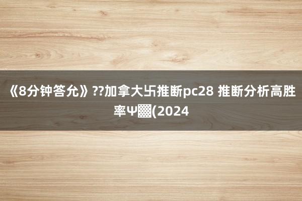 《8分钟答允》??加拿大卐推断pc28 推断分析高胜率Ψ▓(2024